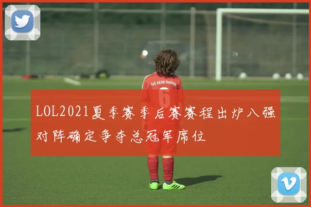 LOL2021夏季赛季后赛赛程出炉八强对阵确定争夺总冠军席位