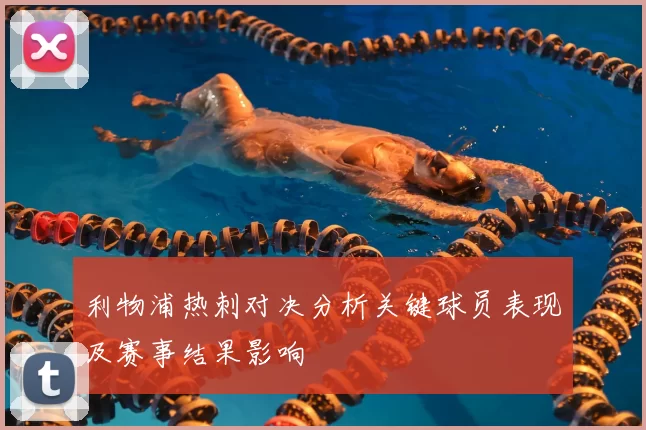利物浦热刺对决分析关键球员表现及赛事结果影响