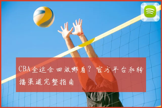 CBA全运会回放哪看？官方平台和转播渠道完整指南