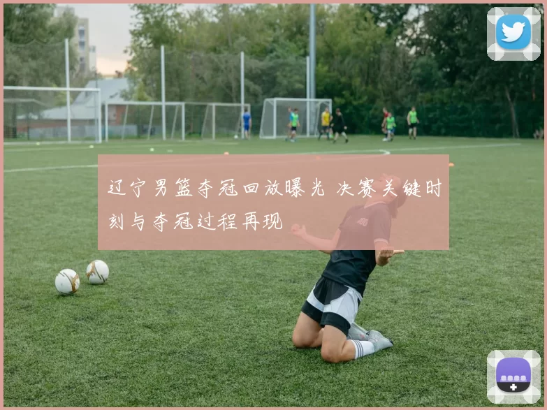 辽宁男篮夺冠回放曝光 决赛关键时刻与夺冠过程再现