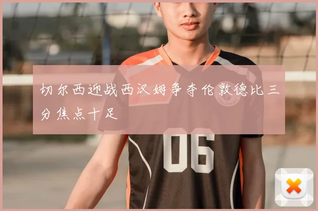 切尔西迎战西汉姆争夺伦敦德比三分焦点十足
