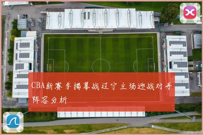 CBA新赛季揭幕战辽宁主场迎战对手阵容分析