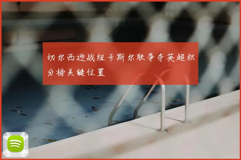 切尔西迎战纽卡斯尔联争夺英超积分榜关键位置