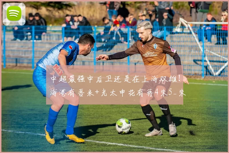 中超最强中后卫还是在上海双雄！海港有吾米+光太申花有蒋4朱5_朱辰杰_蒋光太_比赛