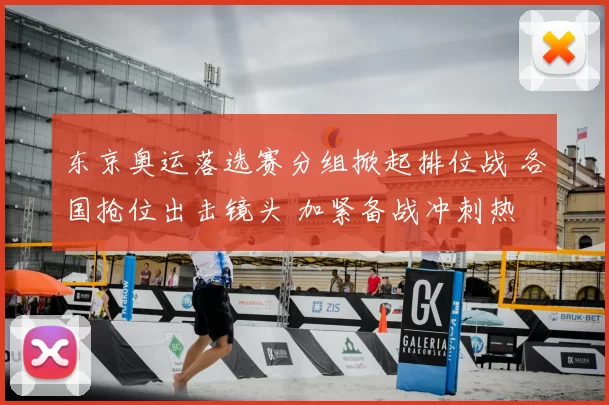 东京奥运落选赛分组掀起排位战 各国抢位出击镜头 加紧备战冲刺热