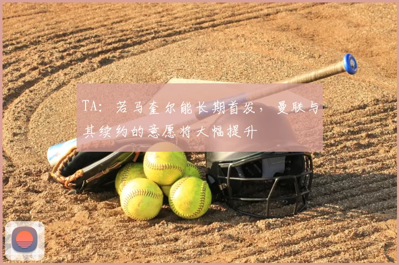 TA：若马奎尔能长期首发，曼联与其续约的意愿将大幅提升