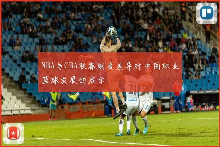 NBA与CBA联赛制度差异对中国职业篮球发展的启示