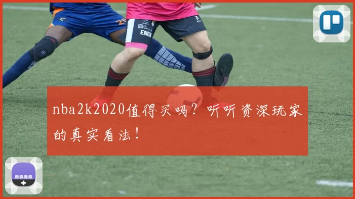 nba2k2020值得买吗?听听资深玩家的真实看法!