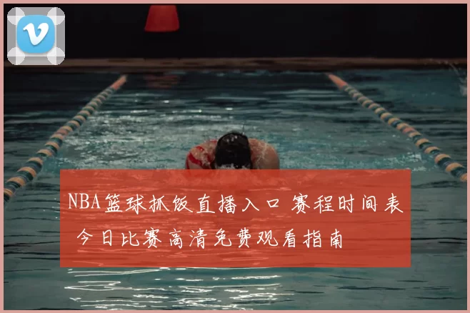 NBA篮球抓饭直播入口 赛程时间表 今日比赛高清免费观看指南