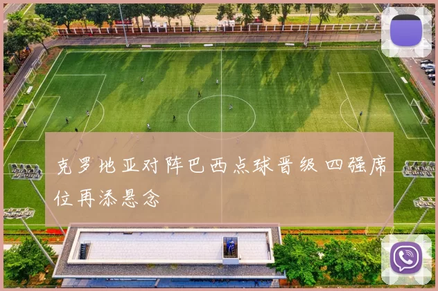 克罗地亚对阵巴西点球晋级 四强席位再添悬念