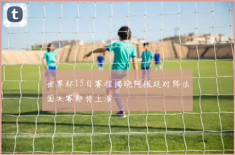 世界杯15日赛程揭晓阿根廷对阵法国决赛即将上演