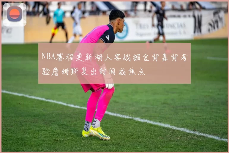NBA赛程更新湖人客战掘金背靠背考验詹姆斯复出时间成焦点