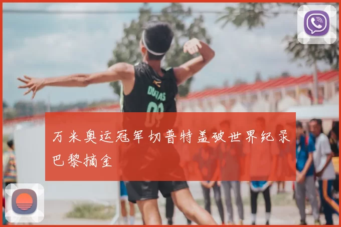 万米奥运冠军切普特盖破世界纪录巴黎摘金