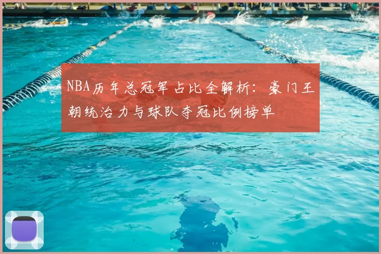 NBA历年总冠军占比全解析：豪门王朝统治力与球队夺冠比例榜单