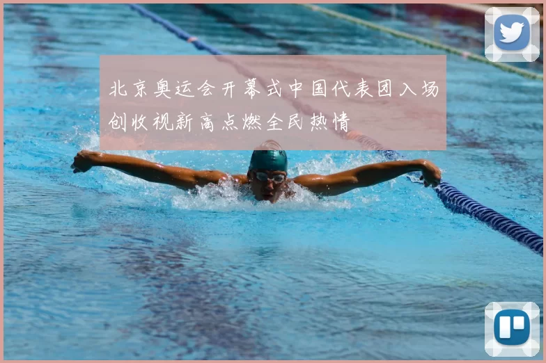北京奥运会开幕式中国代表团入场创收视新高点燃全民热情