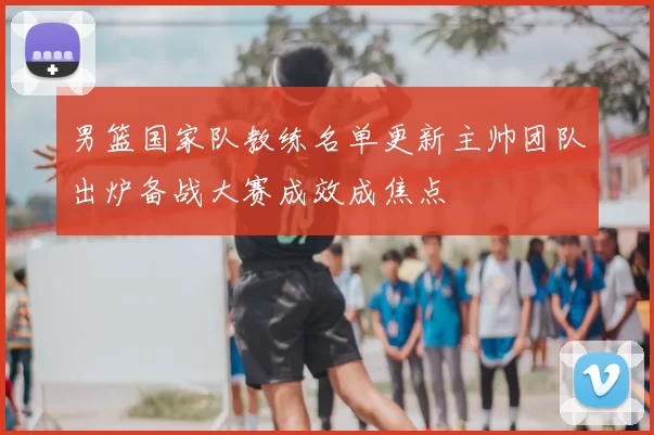 男篮国家队教练名单更新主帅团队出炉备战大赛成效成焦点