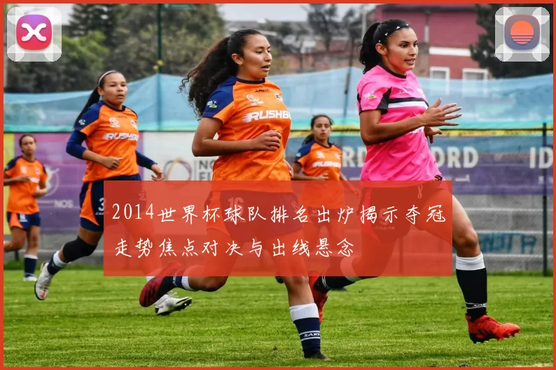 2014世界杯球队排名出炉揭示夺冠走势焦点对决与出线悬念