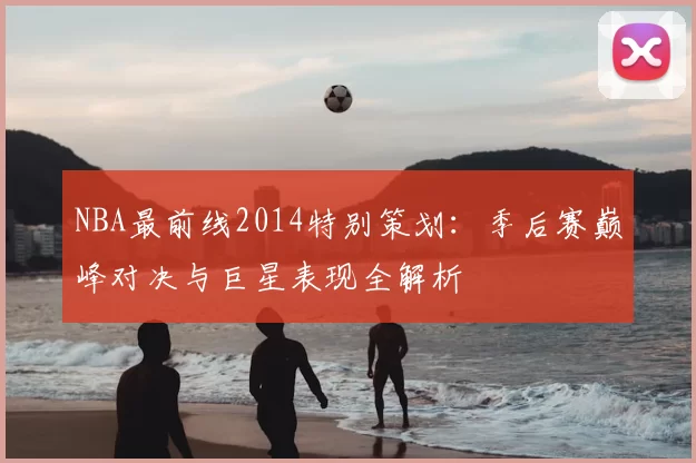 NBA最前线2014特别策划：季后赛巅峰对决与巨星表现全解析