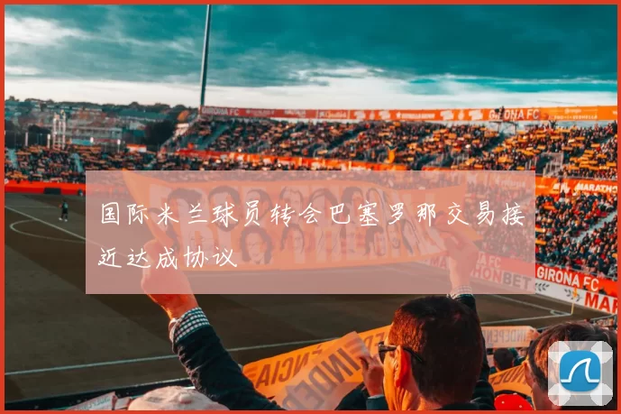 国际米兰球员转会巴塞罗那交易接近达成协议