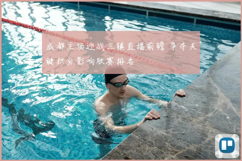 成都主场迎战三镇直播前瞻 争夺关键积分影响联赛排名