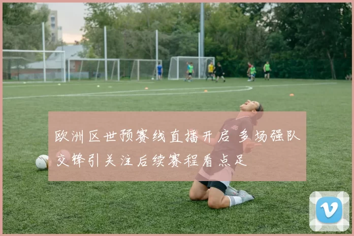 欧洲区世预赛线直播开启 多场强队交锋引关注后续赛程看点足