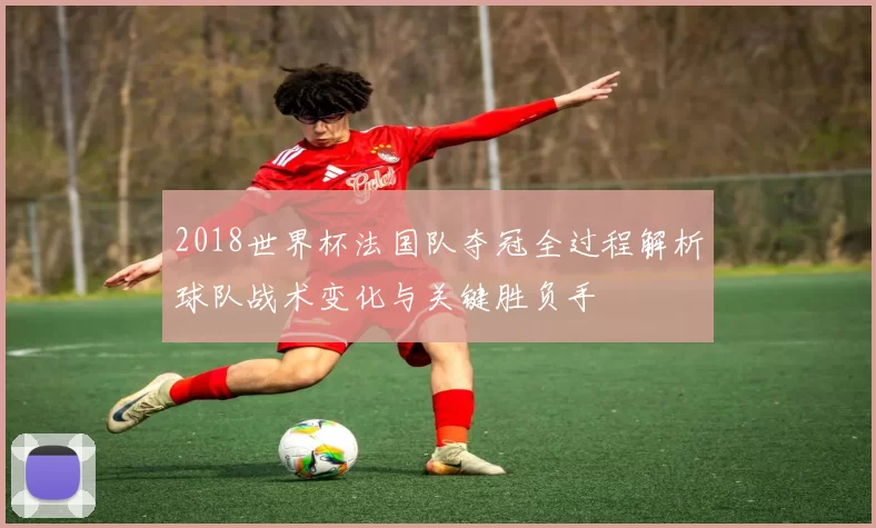 2018世界杯法国队夺冠全过程解析球队战术变化与关键胜负手