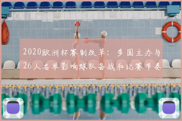 2020欧洲杯赛制改革:多国主办与26人名单影响球队备战和比赛节奏