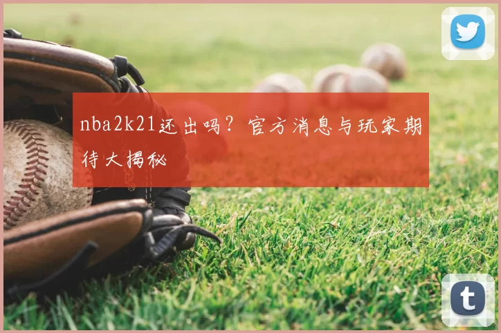 nba2k21还出吗?官方消息与玩家期待大揭秘