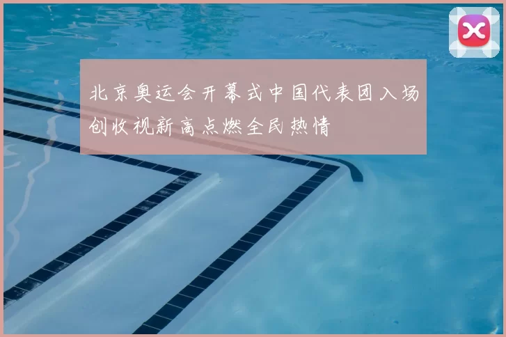 北京奥运会开幕式中国代表团入场创收视新高点燃全民热情