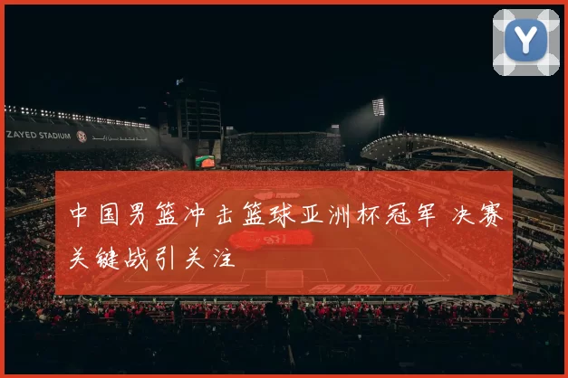 中国男篮冲击篮球亚洲杯冠军 决赛关键战引关注