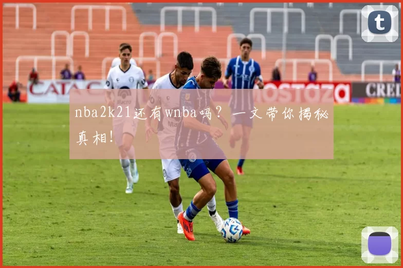 nba2k21还有wnba吗？一文带你揭秘真相！