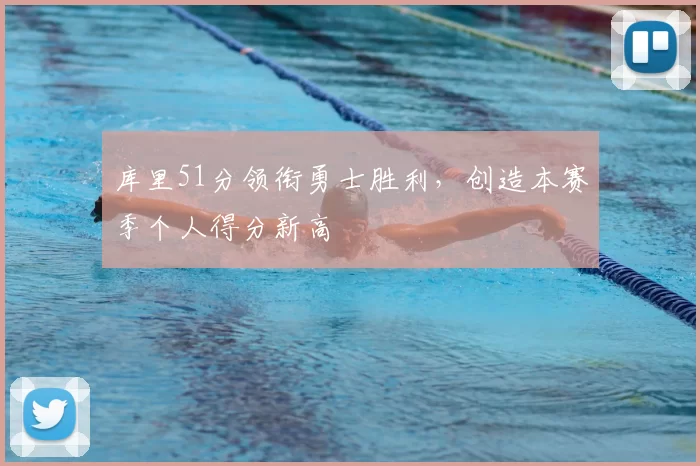 库里51分领衔勇士胜利，创造本赛季个人得分新高