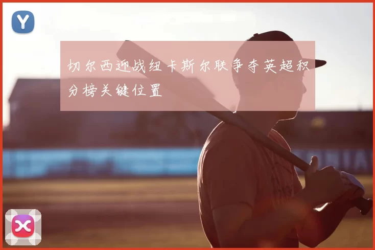 切尔西迎战纽卡斯尔联争夺英超积分榜关键位置