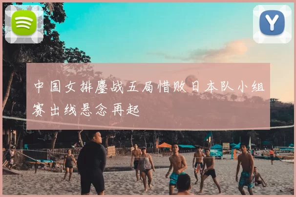 中国女排鏖战五局惜败日本队小组赛出线悬念再起