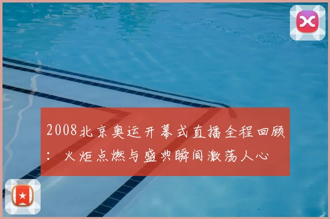 2008北京奥运开幕式直播全程回顾:火炬点燃与盛典瞬间激荡人心