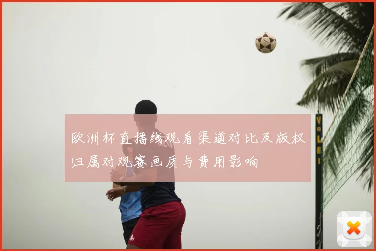 欧洲杯直播线观看渠道对比及版权归属对观赛画质与费用影响