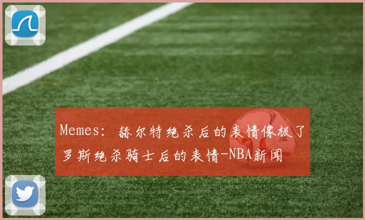 Memes:赫尔特绝杀后的表情像极了罗斯绝杀骑士后的表情-NBA新闻