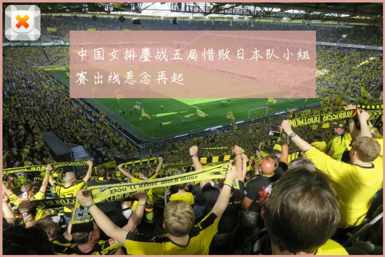 中国女排鏖战五局惜败日本队小组赛出线悬念再起
