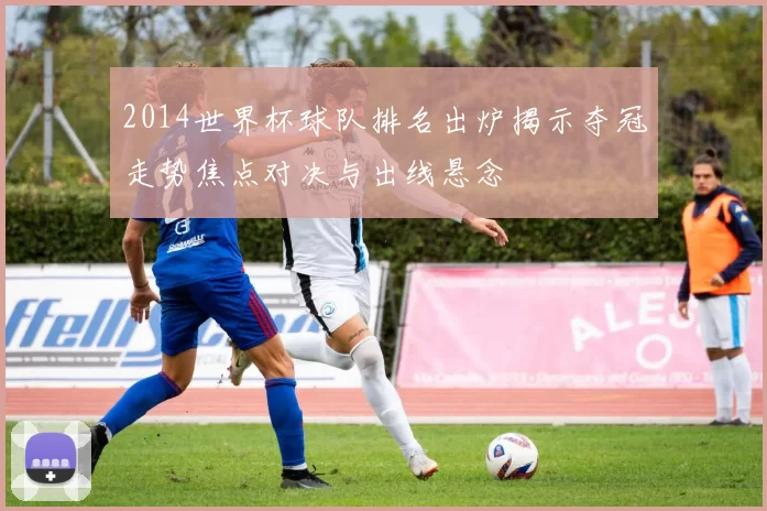 2014世界杯球队排名出炉揭示夺冠走势焦点对决与出线悬念