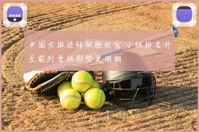 中国女排逆转取胜收官 小组排名升至前列晋级形势更明朗