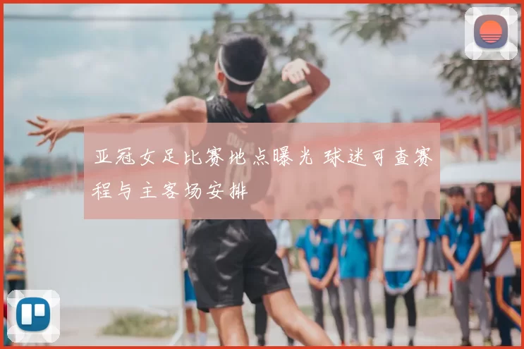 亚冠女足比赛地点曝光 球迷可查赛程与主客场安排