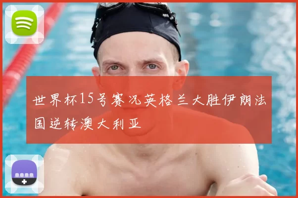 世界杯15号赛况英格兰大胜伊朗法国逆转澳大利亚