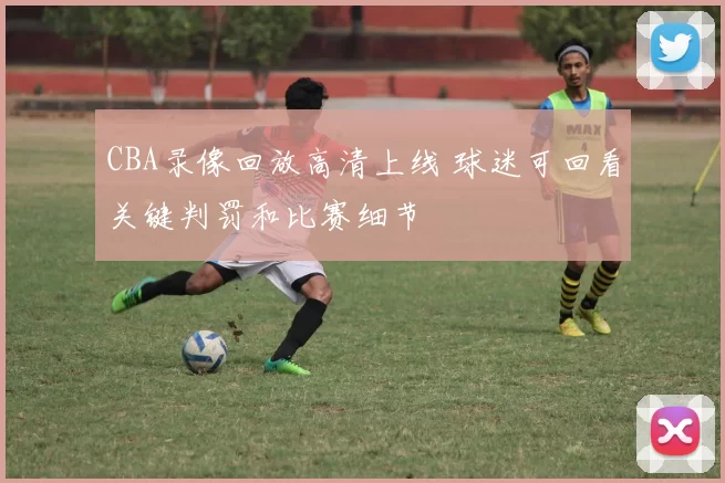 CBA录像回放高清上线 球迷可回看关键判罚和比赛细节