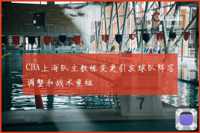 CBA上海队主教练变更引发球队阵容调整和战术重组