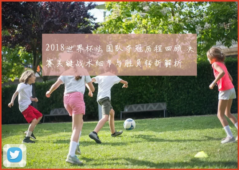 2018世界杯法国队夺冠历程回顾 决赛关键战术细节与胜负转折解析