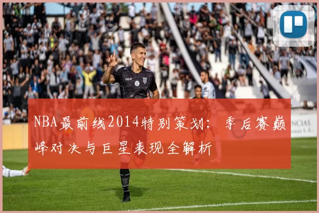 NBA最前线2014特别策划：季后赛巅峰对决与巨星表现全解析