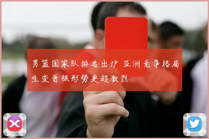 男篮国家队排名出炉 亚洲竞争格局生变晋级形势更趋激烈
