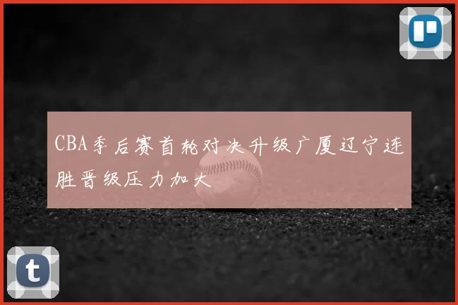 CBA季后赛首轮对决升级广厦辽宁连胜晋级压力加大