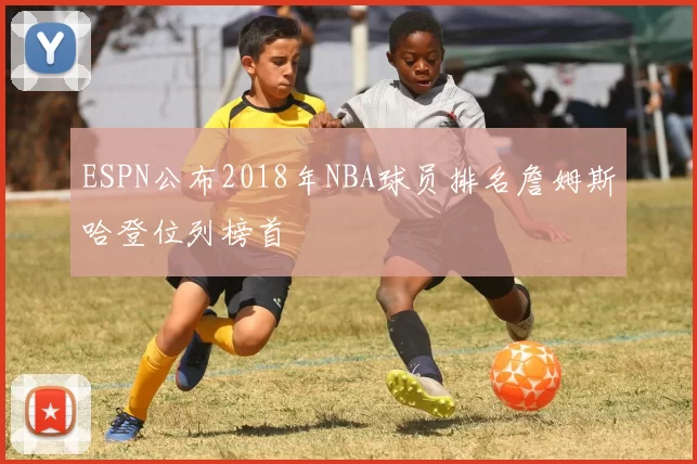 ESPN公布2018年NBA球员排名詹姆斯哈登位列榜首