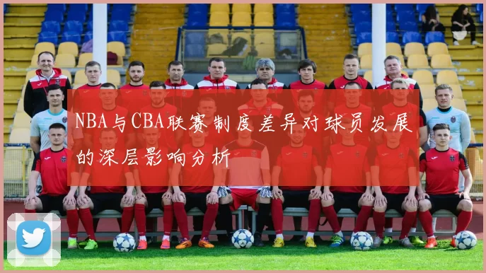 NBA与CBA联赛制度差异对球员发展的深层影响分析